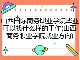 山西国际商务职业学院毕业可以找什么样的工作(山西商务职业学院就业方向)