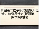新疆第二医学院的创始人是谁，前身是什么(新疆第二医学院前身)