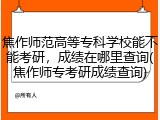 焦作师范高等专科学校能不能考研，成绩在哪里查询(焦作师专考研成绩查询)