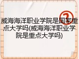 威海海洋职业学院是国家重点大学吗(威海海洋职业学院是重点大学吗)