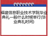 福建信息职业技术学院毕业典礼一般什么时候举行(毕业典礼时间)