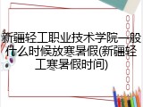 新疆轻工职业技术学院一般什么时候放寒暑假(新疆轻工寒暑假时间)