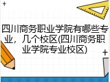 四川商务职业学院有哪些专业，几个校区(四川商务职业学院专业校区)