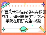 广西艺术学院有没有在职研究生，如何申请(广西艺术学院在职研究生申请)