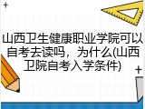 山西卫生健康职业学院可以自考去读吗，为什么(山西卫院自考入学条件)