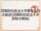 河南财经政法大学要多少分才能进(河南财经政法大学录取分数线)