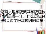 湖南文理学院芙蓉学院建校时间是哪一年，什么历史背景(芙蓉学院建校时间背景)