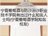 宁夏葡萄酒与防沙治沙职业技术学院有出过什么知名人士吗(宁夏葡萄酒学院知名校友)