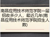 南昌应用技术师范学院一届招收多少人，最近几年(南昌应用技术师范学院招生人数)