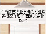 广西演艺职业学院的专业设置概况介绍(广西演艺专业概况)