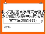 中央司法警官学院高考需多少分能录取呢(中央司法警官学院录取分数)