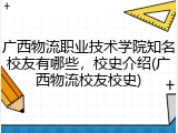 广西物流职业技术学院知名校友有哪些，校史介绍(广西物流校友校史)
