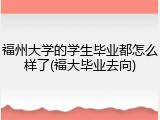 福州大学的学生毕业都怎么样了(福大毕业去向)