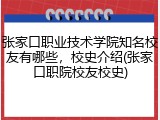 张家口职业技术学院知名校友有哪些，校史介绍(张家口职院校友校史)