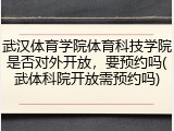 武汉体育学院体育科技学院是否对外开放，要预约吗(武体科院开放需预约吗)