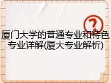 厦门大学的普通专业和特色专业详解(厦大专业解析)
