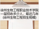 徐州生物工程职业技术学院一届招收多少人，最近几年(徐州生物工程招生规模)