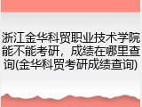 浙江金华科贸职业技术学院能不能考研，成绩在哪里查询(金华科贸考研成绩查询)