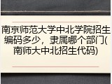 南京师范大学中北学院招生编码多少，隶属哪个部门(南师大中北招生代码)