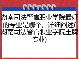湖南司法警官职业学院最好的专业是哪个，详细阐述(湖南司法警官职业学院王牌专业)