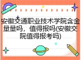 安徽交通职业技术学院含金量量吗，值得报吗(安徽交院值得报考吗)