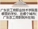 广东农工商职业技术学院是哪里的学校，在哪个城市(广东农工商职院所在地)