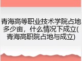 青海高等职业技术学院占地多少亩，什么情况下成立(青海高职院占地与成立)