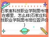 石家庄科技职业学院图书馆在哪里，怎么样(石家庄科技职业学院图书馆位置评价)