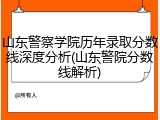 山东警察学院历年录取分数线深度分析(山东警院分数线解析)