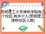 昆明理工大学津桥学院有几个校区,有多少人(昆明理工津桥校区人数)