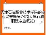 天津石油职业技术学院的专业设置概况介绍(天津石油职院专业概览)