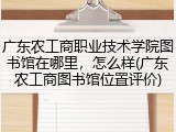 广东农工商职业技术学院图书馆在哪里，怎么样(广东农工商图书馆位置评价)