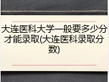 大连医科大学一般要多少分才能录取(大连医科录取分数)
