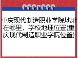 重庆现代制造职业学院地址在哪里，学校地理位置(重庆现代制造职业学院位置)