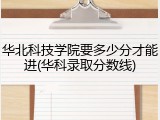 华北科技学院要多少分才能进(华科录取分数线)