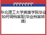 华北理工大学冀唐学院毕业如何调档案呢(毕业档案转递)