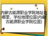 内蒙古能源职业学院地址在哪里，学校地理位置(内蒙古能源职业学院位置)