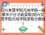 绍兴文理学院元培学院一般要多少分才能录取(绍兴文理学院元培学院录取分数线)