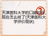 天津医科大学的口碑如何，现在怎么样了(天津医科大学评价现状)
