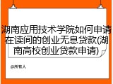 湖南应用技术学院如何申请在读间的创业无息贷款(湖南高校创业贷款申请)