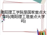 南阳理工学院是国家重点大学吗(南阳理工是重点大学吗)