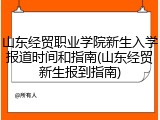山东经贸职业学院新生入学报道时间和指南(山东经贸新生报到指南)