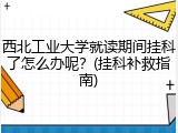 西北工业大学就读期间挂科了怎么办呢？(挂科补救指南)