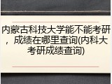 内蒙古科技大学能不能考研，成绩在哪里查询(内科大考研成绩查询)