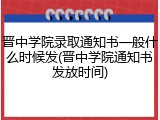 晋中学院录取通知书一般什么时候发(晋中学院通知书发放时间)