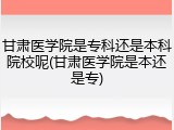 甘肃医学院是专科还是本科院校呢(甘肃医学院是本还是专)