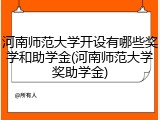 河南师范大学开设有哪些奖学和助学金(河南师范大学奖助学金)