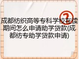 成都纺织高等专科学校在读期间怎么申请助学贷款(成都纺专助学贷款申请)