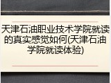 天津石油职业技术学院就读的真实感觉如何(天津石油学院就读体验)