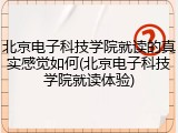 北京电子科技学院就读的真实感觉如何(北京电子科技学院就读体验)